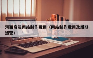 温岭河西高端网站制作费用（网站制作费用及后期运营）