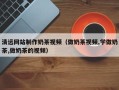 温岭清远网站制作奶茶视频（做奶茶视频,学做奶茶,做奶茶的视频）