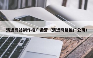温岭清远网站制作推广运营（清远网络推广公司）