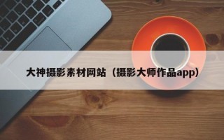 温岭大神摄影素材网站（摄影大师作品app）